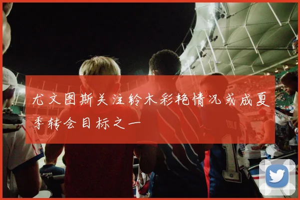 尤文图斯关注铃木彩艳情况或成夏季转会目标之一