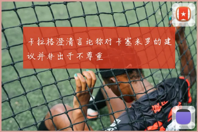 卡拉格澄清言论称对卡塞米罗的建议并非出于不尊重