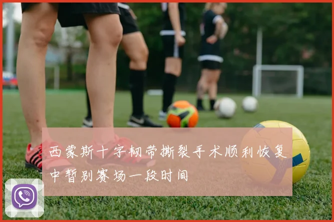 西蒙斯十字韧带撕裂手术顺利恢复中暂别赛场一段时间