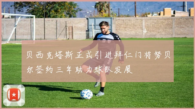 贝西克塔斯正式引进拜仁门将努贝尔签约三年助力球队发展