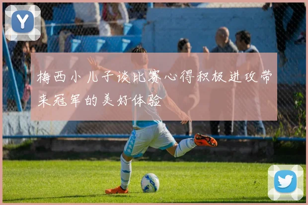 梅西小儿子谈比赛心得积极进攻带来冠军的美好体验