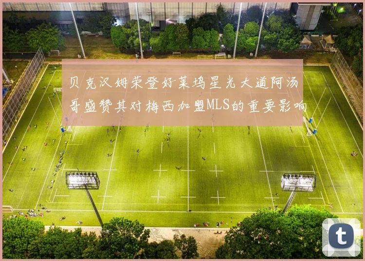 贝克汉姆荣登好莱坞星光大道阿汤哥盛赞其对梅西加盟MLS的重要影响