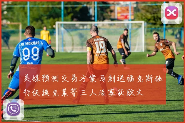 美媒预测交易方案马刺送福克斯独行侠换克莱等三人活塞获欧文