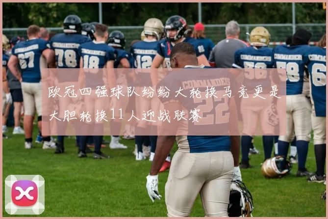 欧冠四强球队纷纷大轮换马竞更是大胆轮换11人迎战联赛