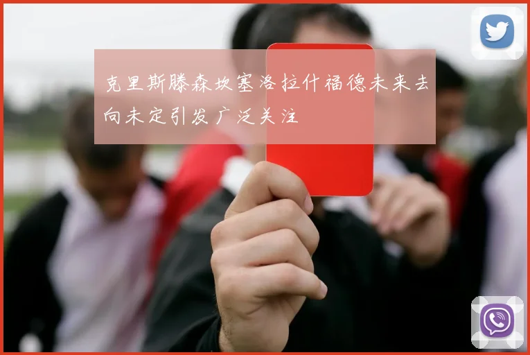 克里斯滕森坎塞洛拉什福德未来去向未定引发广泛关注