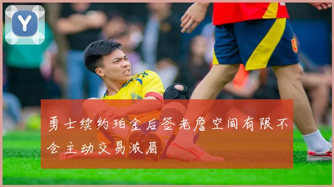 勇士续约珀金后签老詹空间有限不会主动交易浓眉