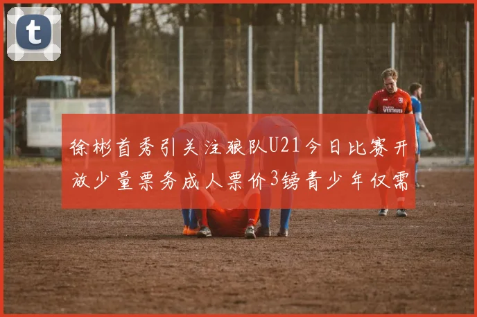 徐彬首秀引关注狼队U21今日比赛开放少量票务成人票价3镑青少年仅需1镑