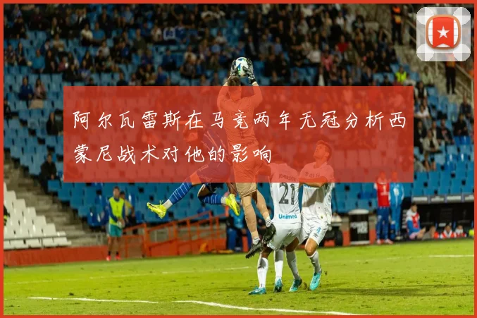 阿尔瓦雷斯在马竞两年无冠分析西蒙尼战术对他的影响