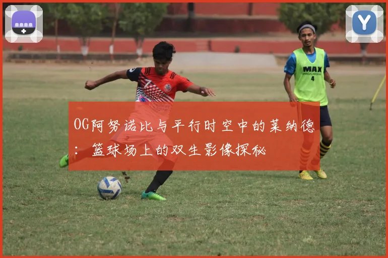 OG阿努诺比与平行时空中的莱纳德：篮球场上的双生影像探秘