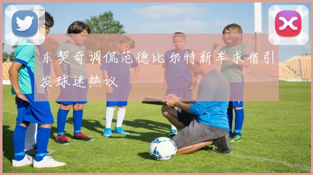 东契奇调侃范德比尔特新车求借引发球迷热议