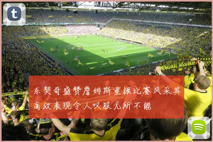 东契奇盛赞詹姆斯重振比赛风采其高效表现令人叹服无所不能