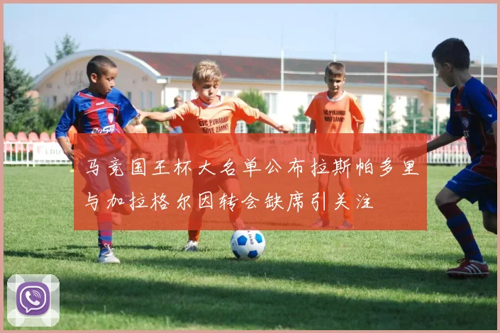 马竞国王杯大名单公布拉斯帕多里与加拉格尔因转会缺席引关注