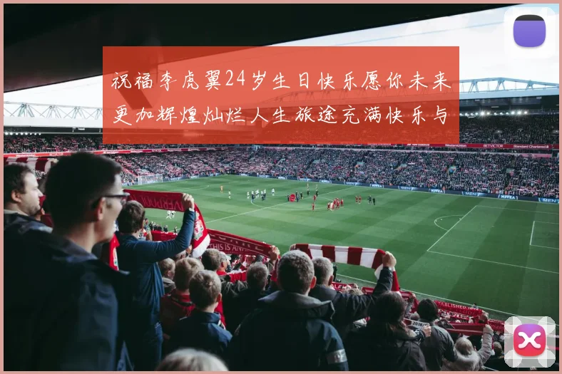 祝福李虎翼24岁生日快乐愿你未来更加辉煌灿烂人生旅途充满快乐与成功