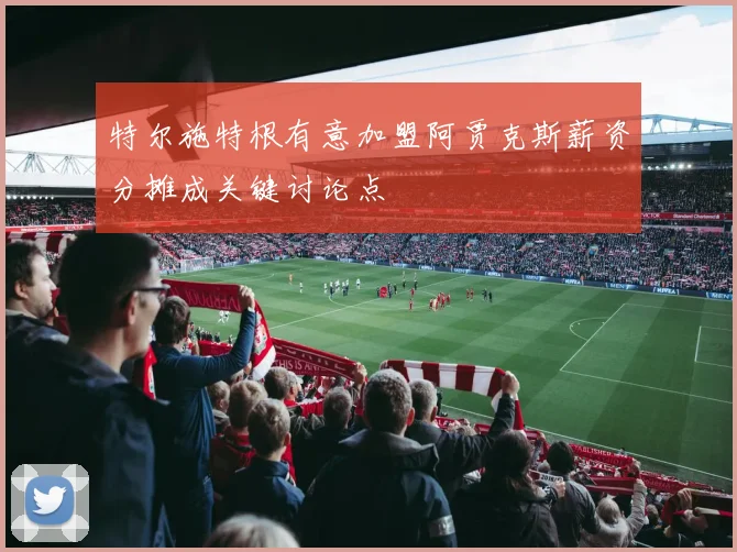 特尔施特根有意加盟阿贾克斯薪资分摊成关键讨论点