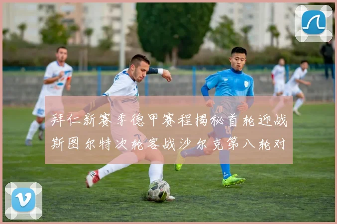 拜仁新赛季德甲赛程揭秘首轮迎战斯图尔特次轮客战沙尔克第八轮对决多特蒙德
