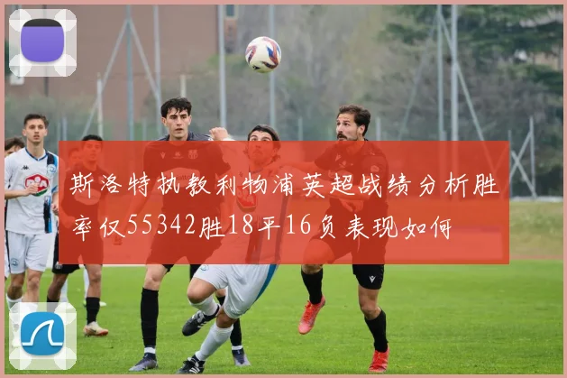 斯洛特执教利物浦英超战绩分析胜率仅55342胜18平16负表现如何